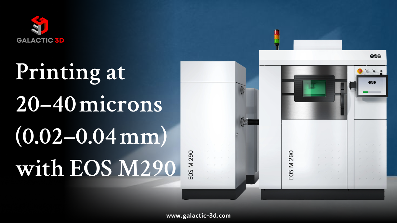 Printing at 20–40 Microns (0.02–0.04 mm) with EOS M290
